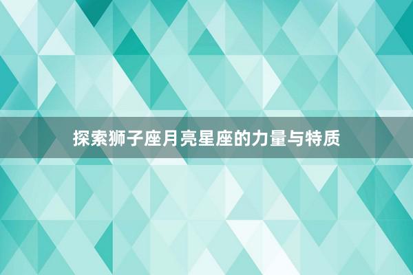 探索狮子座月亮星座的力量与特质