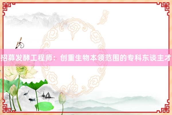 招募发酵工程师：创重生物本领范围的专科东谈主才